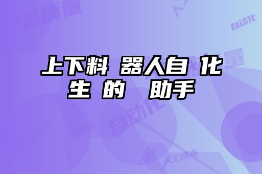 上下料機器人自動化生產(chǎn)的關鍵助手