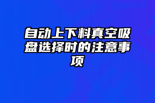 自動上下料真空吸盤選擇時的注意事項(xiàng)