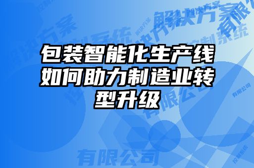 包裝智能化生產線如何助力制造業(yè)轉型升級