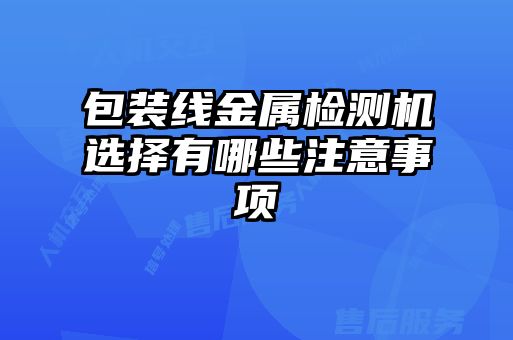 包裝線(xiàn)金屬檢測(cè)機(jī)選擇有哪些注意事項(xiàng)