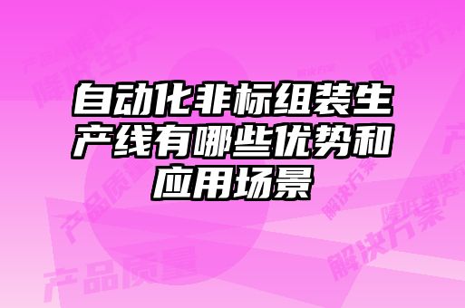自動(dòng)化非標(biāo)組裝生產(chǎn)線有哪些優(yōu)勢(shì)和應(yīng)用場景