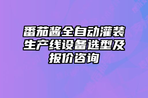 番茄醬全自動灌裝生產(chǎn)線設備選型及報價咨詢
