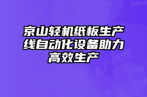 京山輕機紙板生產(chǎn)線自動化設備助力高效生產(chǎn)