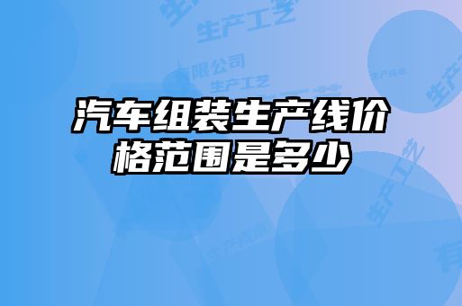 汽車(chē)組裝生產(chǎn)線價(jià)格范圍是多少