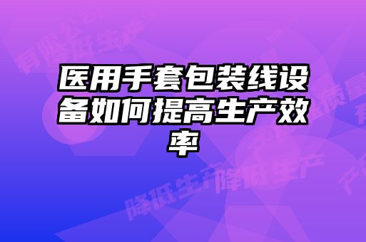 醫(yī)用手套包裝線(xiàn)設(shè)備如何提高生產(chǎn)效率