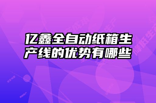 億鑫全自動(dòng)紙箱生產(chǎn)線的優(yōu)勢有哪些
