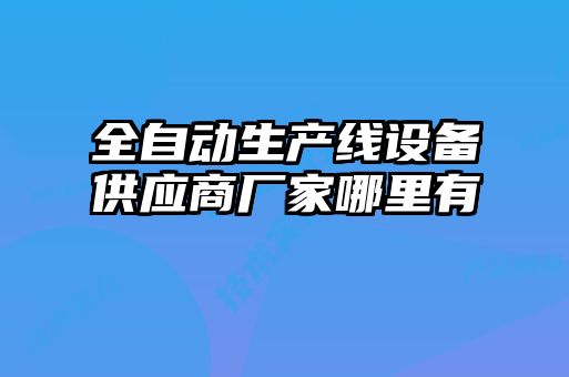 全自動(dòng)生產(chǎn)線(xiàn)設(shè)備供應(yīng)商廠家哪里有
