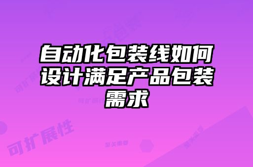自動(dòng)化包裝線(xiàn)如何設(shè)計(jì)滿(mǎn)足產(chǎn)品包裝需求