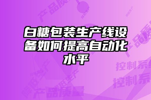 白糖包裝生產(chǎn)線設備如何提高自動化水平