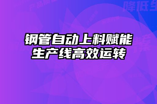鋼管自動(dòng)上料賦能生產(chǎn)線(xiàn)高效運(yùn)轉(zhuǎn)