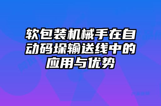 軟包裝機(jī)械手在自動(dòng)碼垛輸送線(xiàn)中的應(yīng)用與優(yōu)勢(shì)