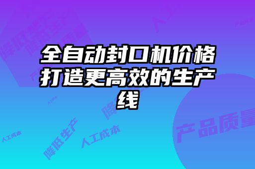 全自動(dòng)封口機(jī)價(jià)格打造更高效的生產(chǎn)線(xiàn)