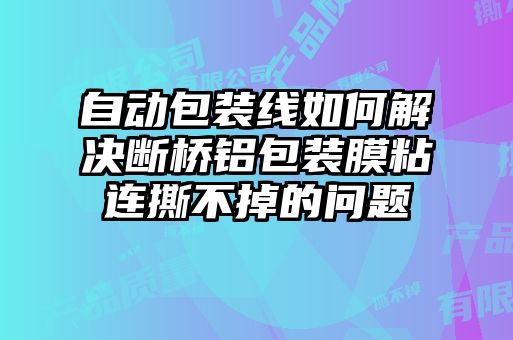 自動(dòng)包裝線如何解決斷橋鋁包裝膜粘連撕不掉的問題