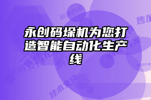 永創(chuàng)碼垛機為您打造智能自動化生產線