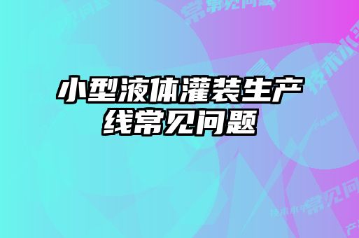 小型液體灌裝生產(chǎn)線常見問(wèn)題